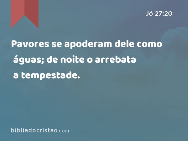 Pavores se apoderam dele como águas; de noite o arrebata a tempestade. - Jó 27:20