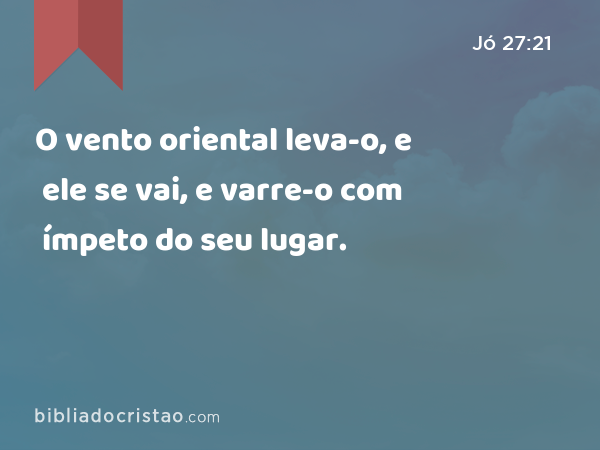 O vento oriental leva-o, e ele se vai, e varre-o com ímpeto do seu lugar. - Jó 27:21