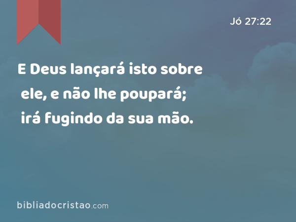 E Deus lançará isto sobre ele, e não lhe poupará; irá fugindo da sua mão. - Jó 27:22