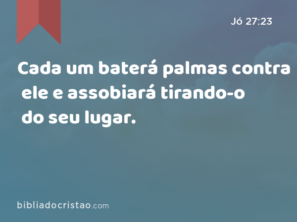 Cada um baterá palmas contra ele e assobiará tirando-o do seu lugar. - Jó 27:23