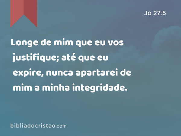 Longe de mim que eu vos justifique; até que eu expire, nunca apartarei de mim a minha integridade. - Jó 27:5