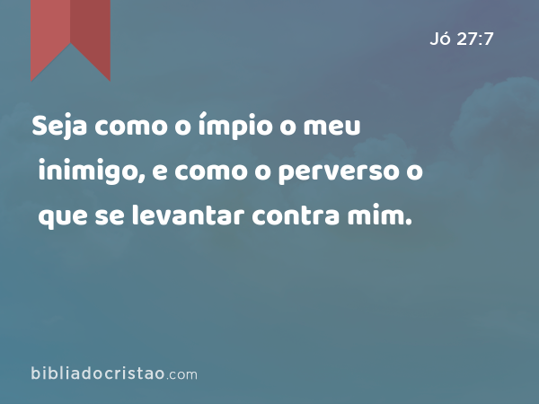 Seja como o ímpio o meu inimigo, e como o perverso o que se levantar contra mim. - Jó 27:7