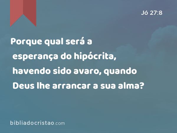 Porque qual será a esperança do hipócrita, havendo sido avaro, quando Deus lhe arrancar a sua alma? - Jó 27:8