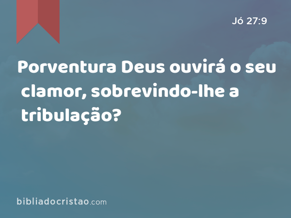 Porventura Deus ouvirá o seu clamor, sobrevindo-lhe a tribulação? - Jó 27:9