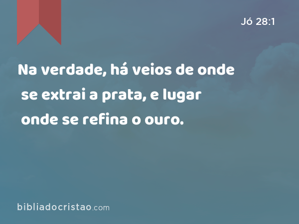 Na verdade, há veios de onde se extrai a prata, e lugar onde se refina o ouro. - Jó 28:1