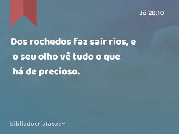 Dos rochedos faz sair rios, e o seu olho vê tudo o que há de precioso. - Jó 28:10