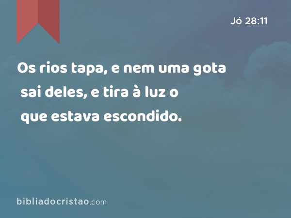 Os rios tapa, e nem uma gota sai deles, e tira à luz o que estava escondido. - Jó 28:11