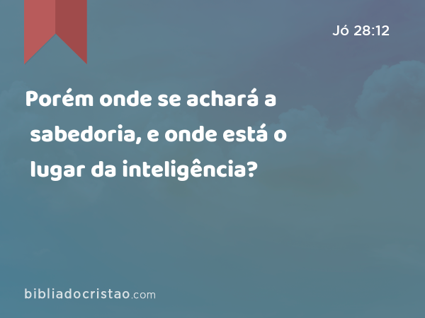 Porém onde se achará a sabedoria, e onde está o lugar da inteligência? - Jó 28:12