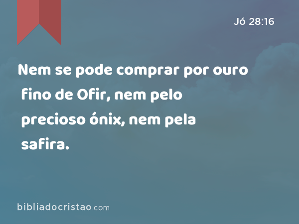 Nem se pode comprar por ouro fino de Ofir, nem pelo precioso ónix, nem pela safira. - Jó 28:16