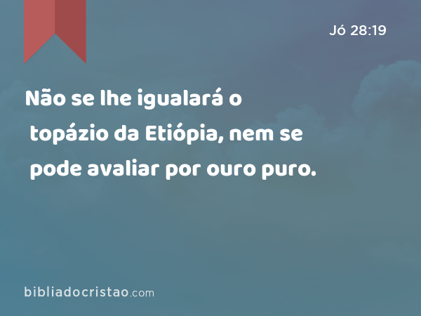 Não se lhe igualará o topázio da Etiópia, nem se pode avaliar por ouro puro. - Jó 28:19