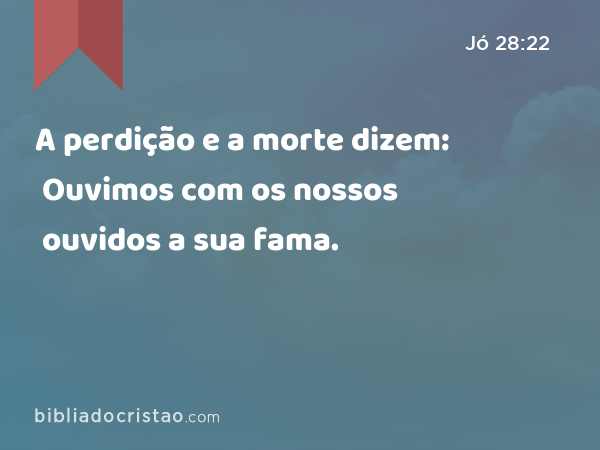 A perdição e a morte dizem: Ouvimos com os nossos ouvidos a sua fama. - Jó 28:22