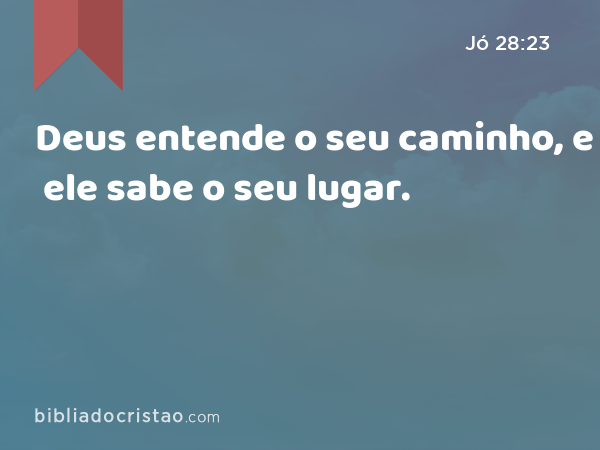 Deus entende o seu caminho, e ele sabe o seu lugar. - Jó 28:23