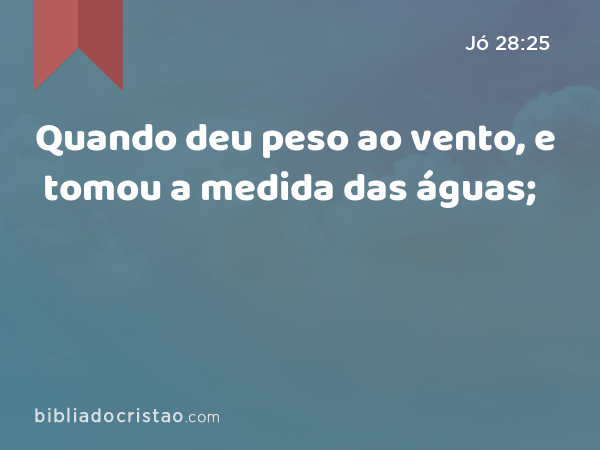 Quando deu peso ao vento, e tomou a medida das águas; - Jó 28:25