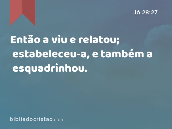 Então a viu e relatou; estabeleceu-a, e também a esquadrinhou. - Jó 28:27