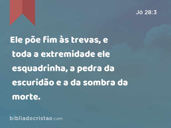 Ele põe fim às trevas, e toda a extremidade ele esquadrinha, a pedra da escuridão e a da sombra da morte. - Jó 28:3