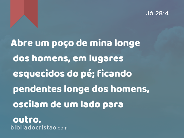 Abre um poço de mina longe dos homens, em lugares esquecidos do pé; ficando pendentes longe dos homens, oscilam de um lado para outro. - Jó 28:4