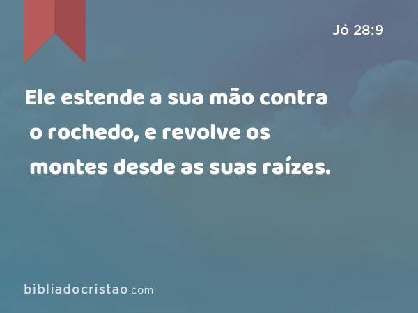 Ele estende a sua mão contra o rochedo, e revolve os montes desde as suas raízes. - Jó 28:9