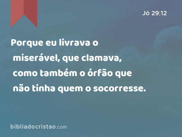 Porque eu livrava o miserável, que clamava, como também o órfão que não tinha quem o socorresse. - Jó 29:12