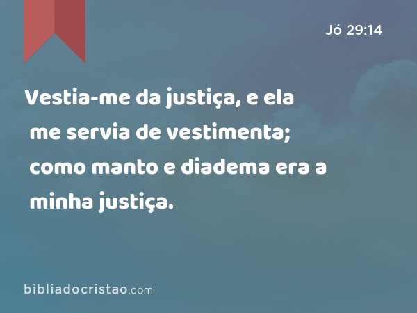 Vestia-me da justiça, e ela me servia de vestimenta; como manto e diadema era a minha justiça. - Jó 29:14