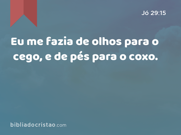 Eu me fazia de olhos para o cego, e de pés para o coxo. - Jó 29:15