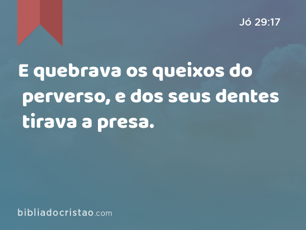 E quebrava os queixos do perverso, e dos seus dentes tirava a presa. - Jó 29:17