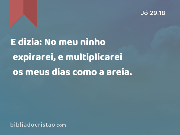 E dizia: No meu ninho expirarei, e multiplicarei os meus dias como a areia. - Jó 29:18