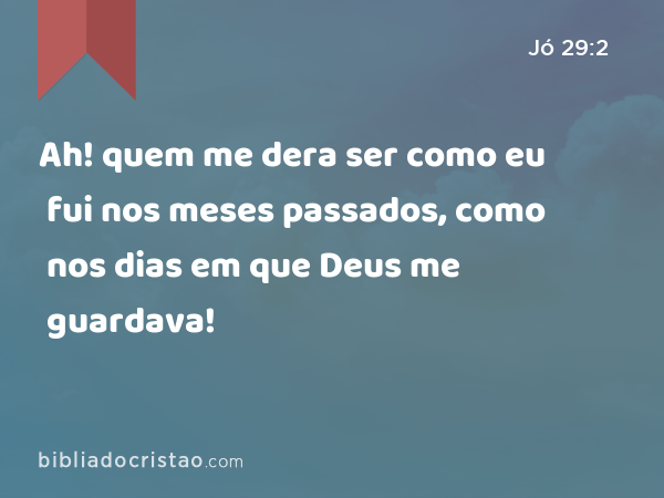 Ah! quem me dera ser como eu fui nos meses passados, como nos dias em que Deus me guardava! - Jó 29:2