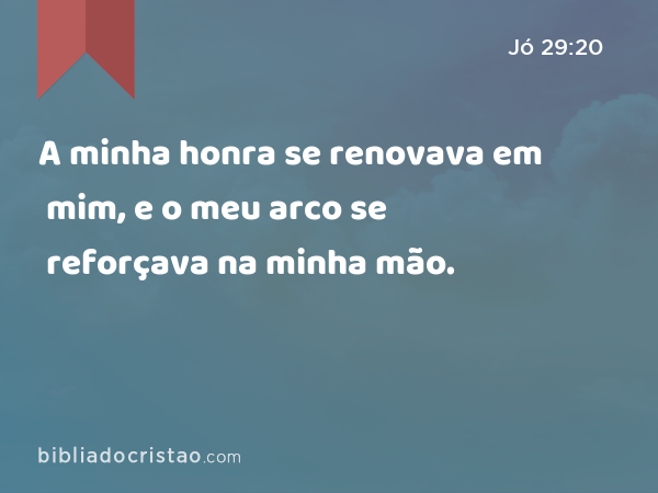 A minha honra se renovava em mim, e o meu arco se reforçava na minha mão. - Jó 29:20