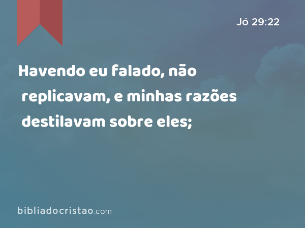 Havendo eu falado, não replicavam, e minhas razões destilavam sobre eles; - Jó 29:22