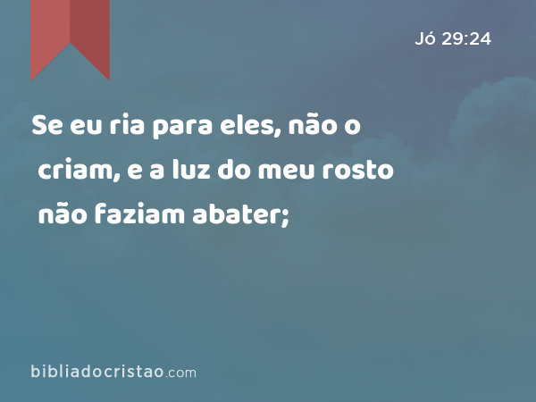 Se eu ria para eles, não o criam, e a luz do meu rosto não faziam abater; - Jó 29:24