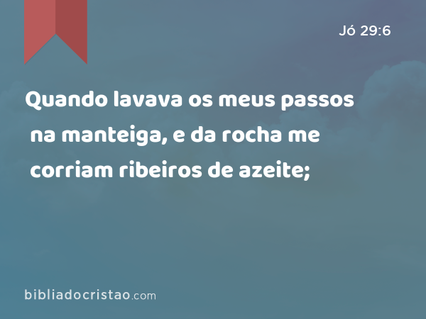 Quando lavava os meus passos na manteiga, e da rocha me corriam ribeiros de azeite; - Jó 29:6