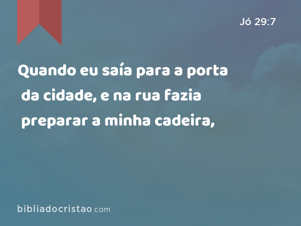 Quando eu saía para a porta da cidade, e na rua fazia preparar a minha cadeira, - Jó 29:7