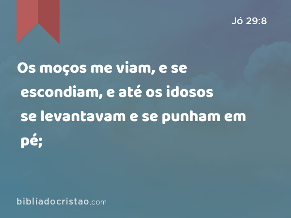 Os moços me viam, e se escondiam, e até os idosos se levantavam e se punham em pé; - Jó 29:8