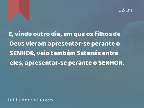 E, vindo outro dia, em que os filhos de Deus vieram apresentar-se perante o SENHOR, veio também Satanás entre eles, apresentar-se perante o SENHOR. - Jó 2:1