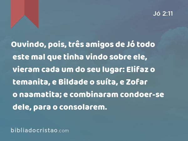 Ouvindo, pois, três amigos de Jó todo este mal que tinha vindo sobre ele, vieram cada um do seu lugar: Elifaz o temanita, e Bildade o suíta, e Zofar o naamatita; e combinaram condoer-se dele, para o consolarem. - Jó 2:11