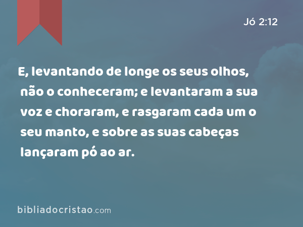 E, levantando de longe os seus olhos, não o conheceram; e levantaram a sua voz e choraram, e rasgaram cada um o seu manto, e sobre as suas cabeças lançaram pó ao ar. - Jó 2:12