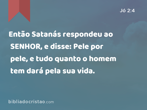 Então Satanás respondeu ao SENHOR, e disse: Pele por pele, e tudo quanto o homem tem dará pela sua vida. - Jó 2:4