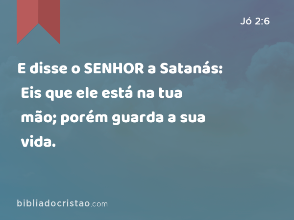 E disse o SENHOR a Satanás: Eis que ele está na tua mão; porém guarda a sua vida. - Jó 2:6