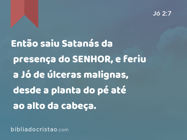 Então saiu Satanás da presença do SENHOR, e feriu a Jó de úlceras malignas, desde a planta do pé até ao alto da cabeça. - Jó 2:7
