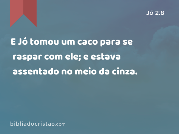 E Jó tomou um caco para se raspar com ele; e estava assentado no meio da cinza. - Jó 2:8