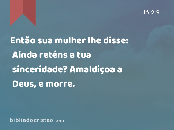 Então sua mulher lhe disse: Ainda reténs a tua sinceridade? Amaldiçoa a Deus, e morre. - Jó 2:9