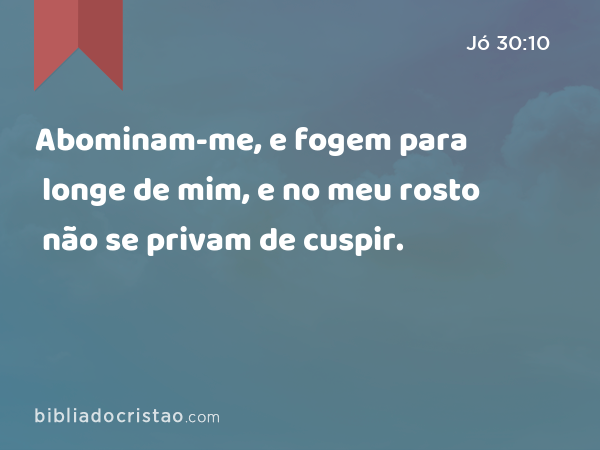 Abominam-me, e fogem para longe de mim, e no meu rosto não se privam de cuspir. - Jó 30:10