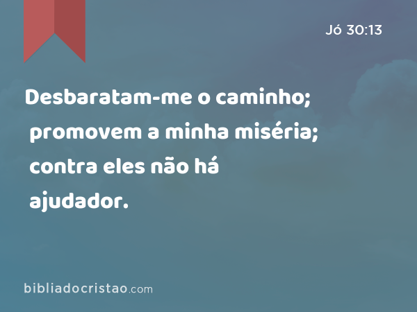 Desbaratam-me o caminho; promovem a minha miséria; contra eles não há ajudador. - Jó 30:13