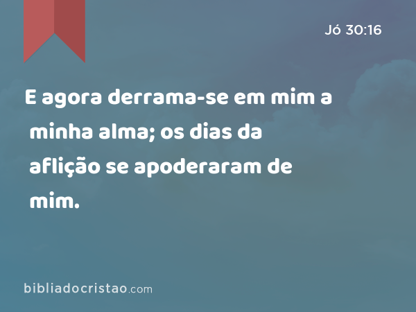 E agora derrama-se em mim a minha alma; os dias da aflição se apoderaram de mim. - Jó 30:16