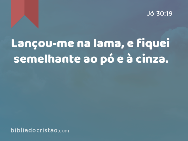 Lançou-me na lama, e fiquei semelhante ao pó e à cinza. - Jó 30:19