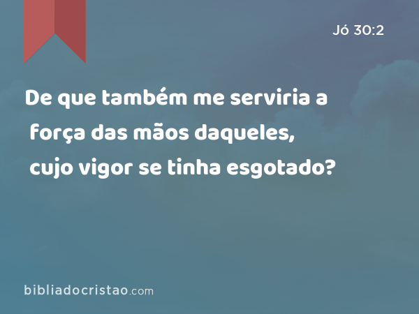 De que também me serviria a força das mãos daqueles, cujo vigor se tinha esgotado? - Jó 30:2