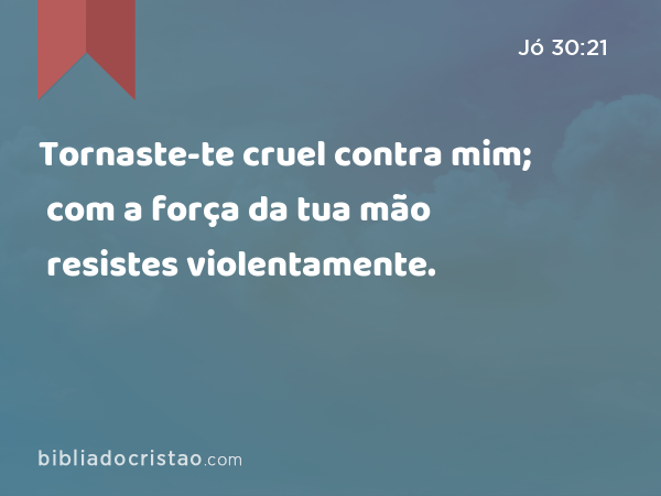 Tornaste-te cruel contra mim; com a força da tua mão resistes violentamente. - Jó 30:21