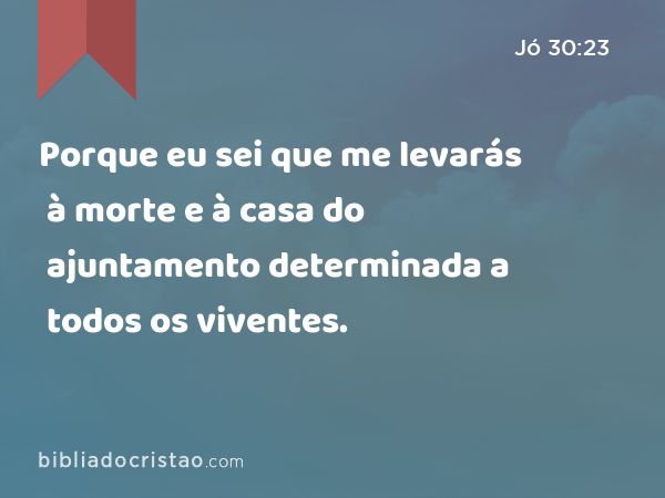 Porque eu sei que me levarás à morte e à casa do ajuntamento determinada a todos os viventes. - Jó 30:23