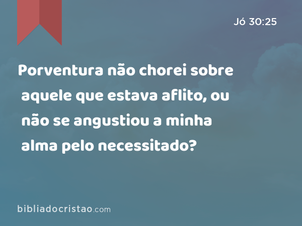 Porventura não chorei sobre aquele que estava aflito, ou não se angustiou a minha alma pelo necessitado? - Jó 30:25