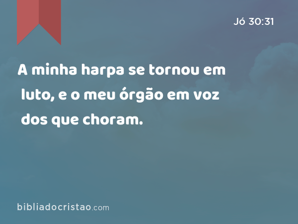 A minha harpa se tornou em luto, e o meu órgão em voz dos que choram. - Jó 30:31